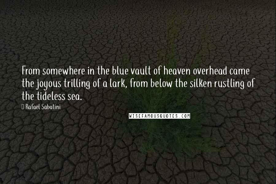 Rafael Sabatini Quotes: From somewhere in the blue vault of heaven overhead came the joyous trilling of a lark, from below the silken rustling of the tideless sea.