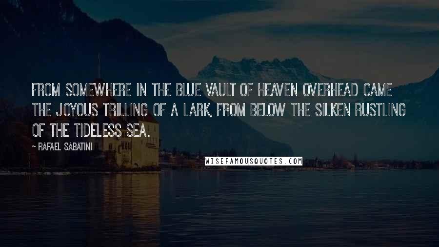 Rafael Sabatini Quotes: From somewhere in the blue vault of heaven overhead came the joyous trilling of a lark, from below the silken rustling of the tideless sea.