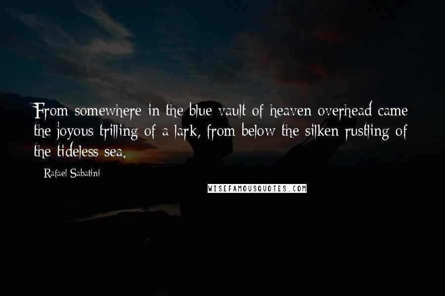 Rafael Sabatini Quotes: From somewhere in the blue vault of heaven overhead came the joyous trilling of a lark, from below the silken rustling of the tideless sea.