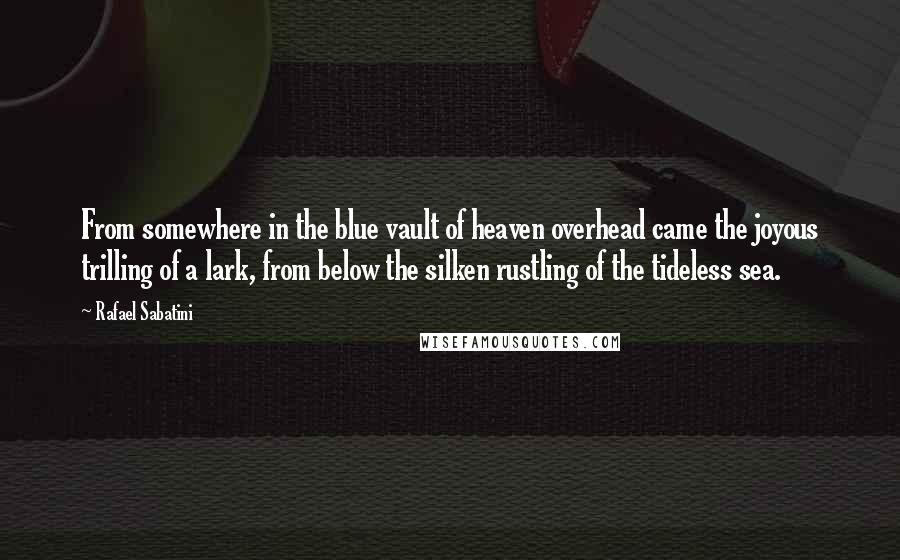 Rafael Sabatini Quotes: From somewhere in the blue vault of heaven overhead came the joyous trilling of a lark, from below the silken rustling of the tideless sea.