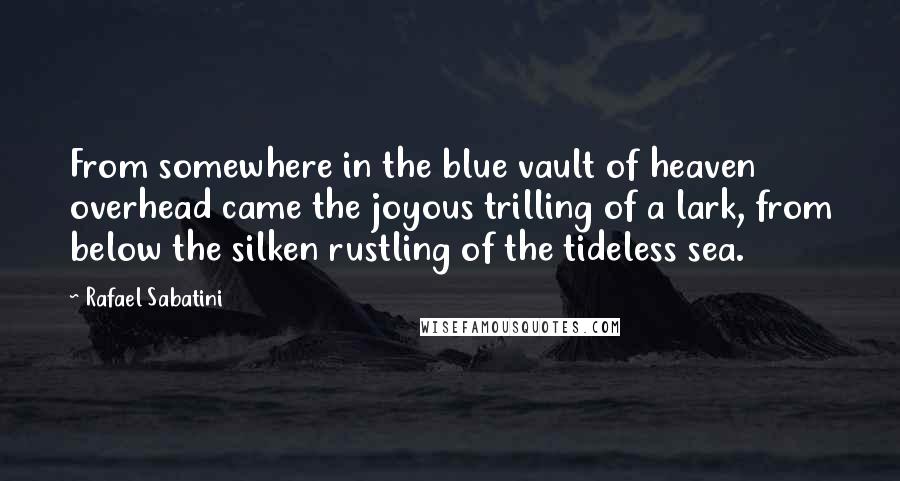 Rafael Sabatini Quotes: From somewhere in the blue vault of heaven overhead came the joyous trilling of a lark, from below the silken rustling of the tideless sea.