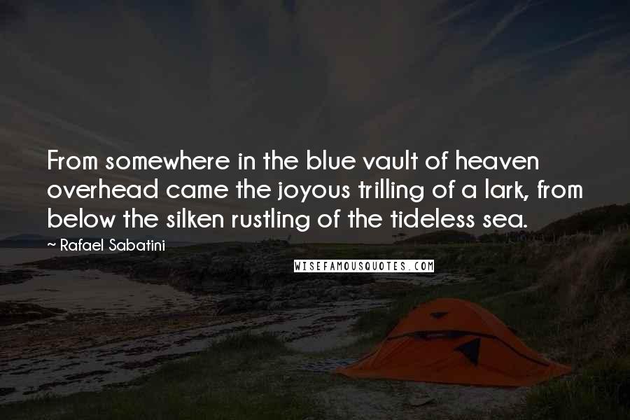 Rafael Sabatini Quotes: From somewhere in the blue vault of heaven overhead came the joyous trilling of a lark, from below the silken rustling of the tideless sea.
