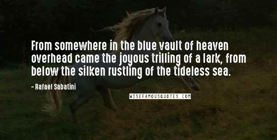 Rafael Sabatini Quotes: From somewhere in the blue vault of heaven overhead came the joyous trilling of a lark, from below the silken rustling of the tideless sea.