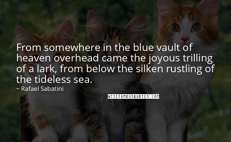 Rafael Sabatini Quotes: From somewhere in the blue vault of heaven overhead came the joyous trilling of a lark, from below the silken rustling of the tideless sea.