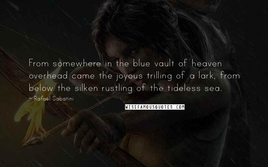 Rafael Sabatini Quotes: From somewhere in the blue vault of heaven overhead came the joyous trilling of a lark, from below the silken rustling of the tideless sea.