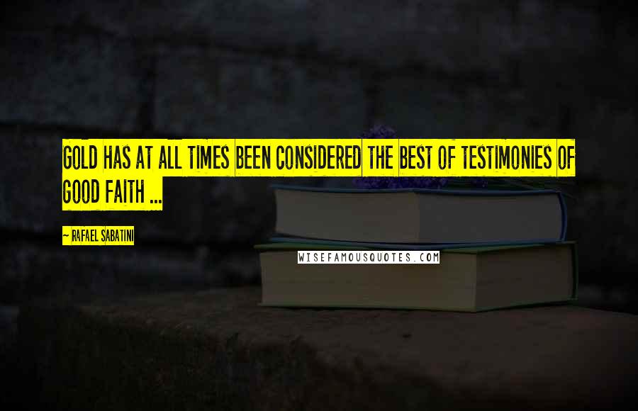 Rafael Sabatini Quotes: Gold has at all times been considered the best of testimonies of good faith ...