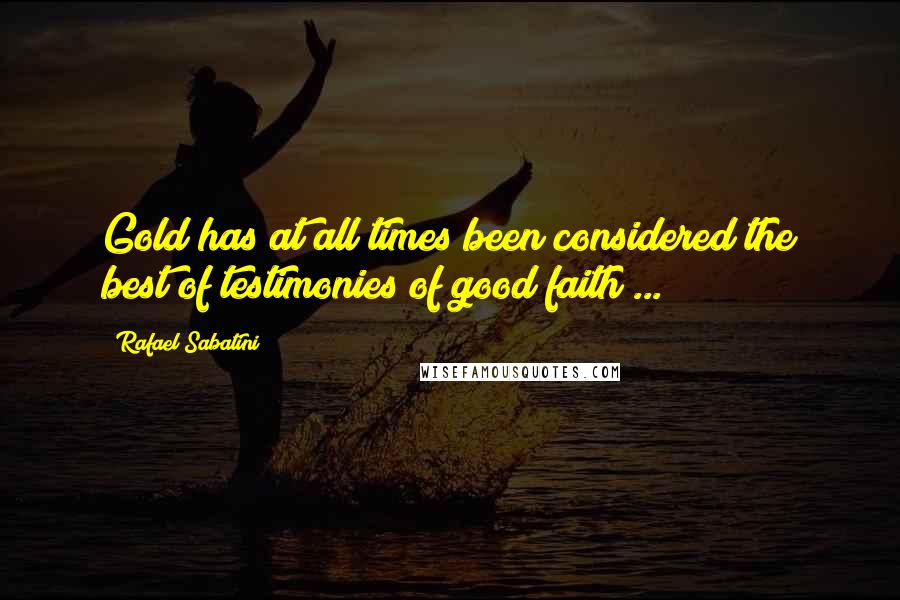 Rafael Sabatini Quotes: Gold has at all times been considered the best of testimonies of good faith ...