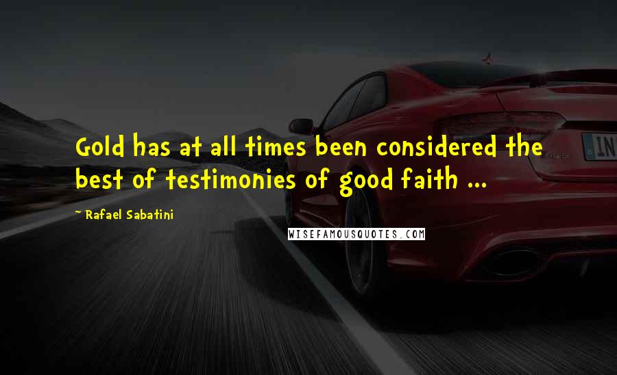 Rafael Sabatini Quotes: Gold has at all times been considered the best of testimonies of good faith ...