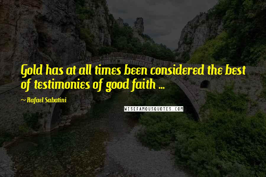 Rafael Sabatini Quotes: Gold has at all times been considered the best of testimonies of good faith ...