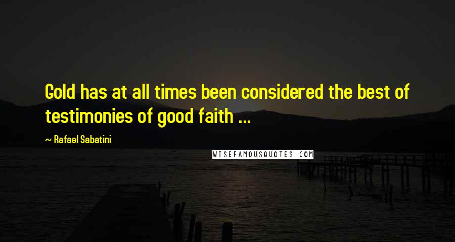 Rafael Sabatini Quotes: Gold has at all times been considered the best of testimonies of good faith ...