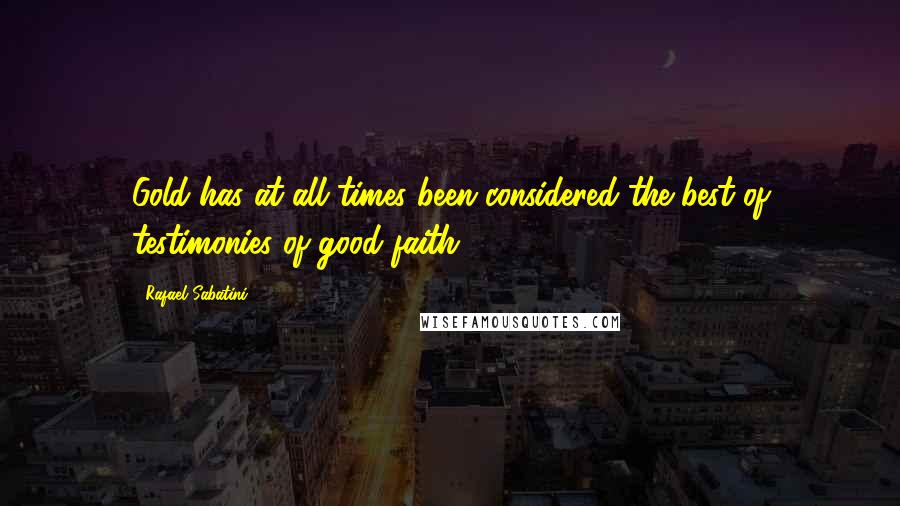 Rafael Sabatini Quotes: Gold has at all times been considered the best of testimonies of good faith ...