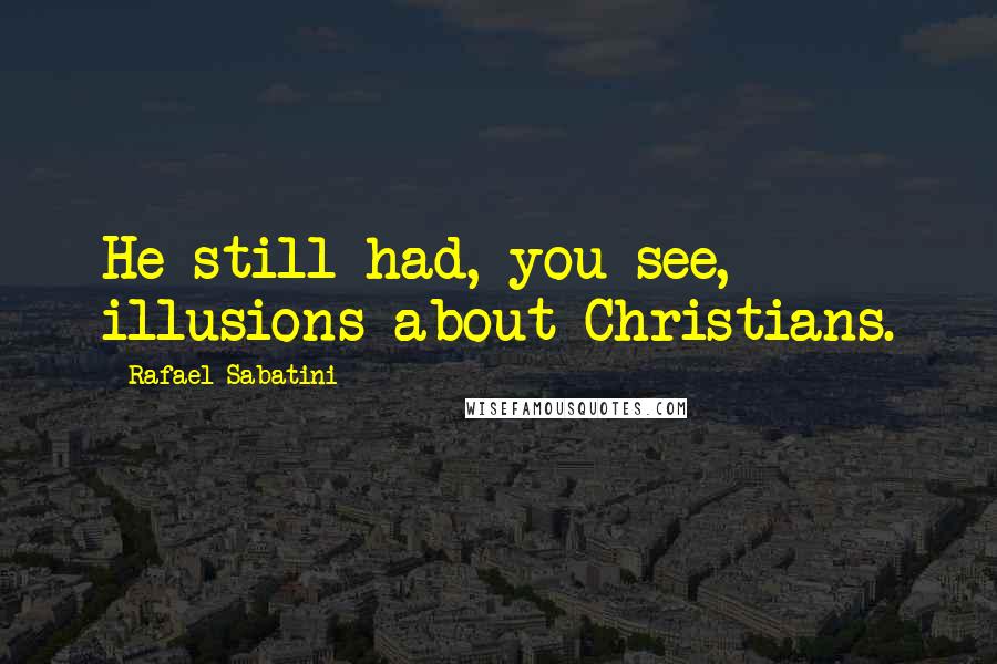 Rafael Sabatini Quotes: He still had, you see, illusions about Christians.