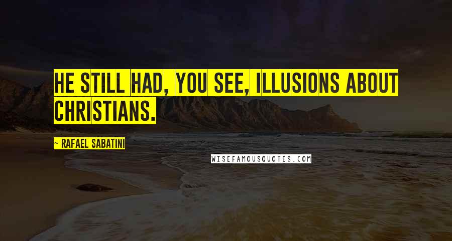 Rafael Sabatini Quotes: He still had, you see, illusions about Christians.