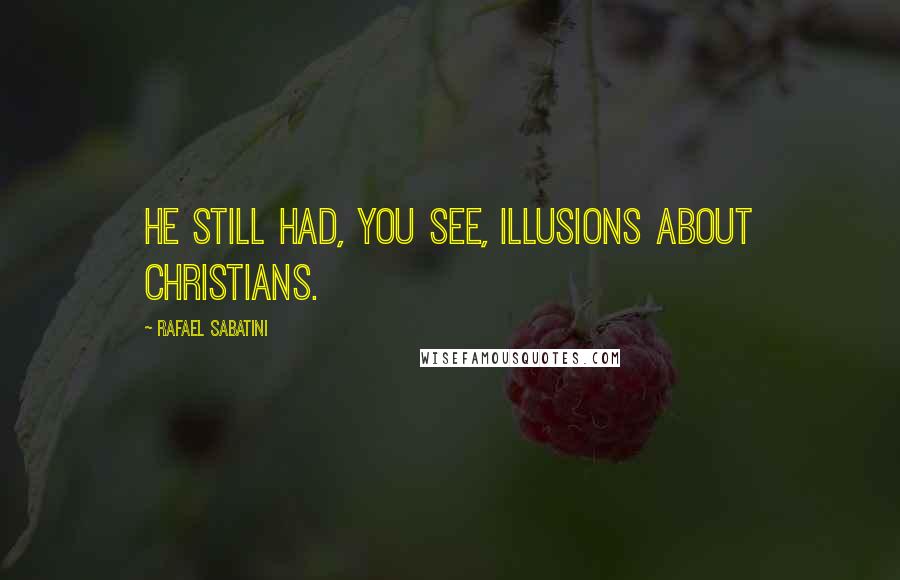 Rafael Sabatini Quotes: He still had, you see, illusions about Christians.