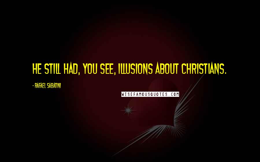 Rafael Sabatini Quotes: He still had, you see, illusions about Christians.