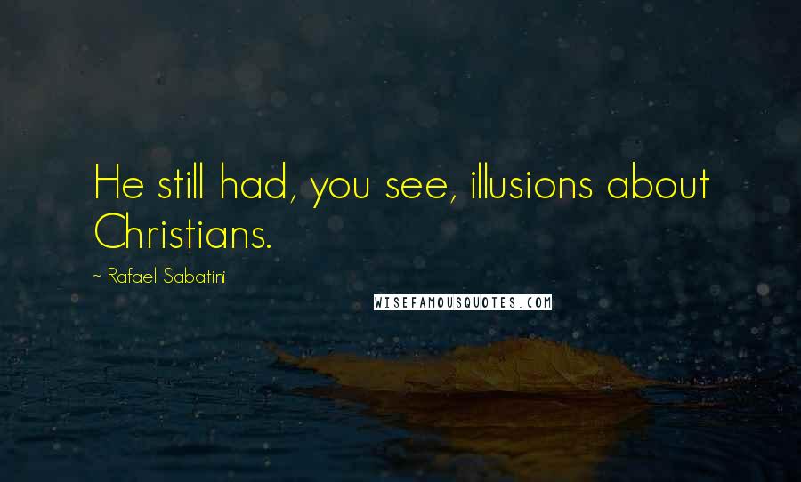 Rafael Sabatini Quotes: He still had, you see, illusions about Christians.