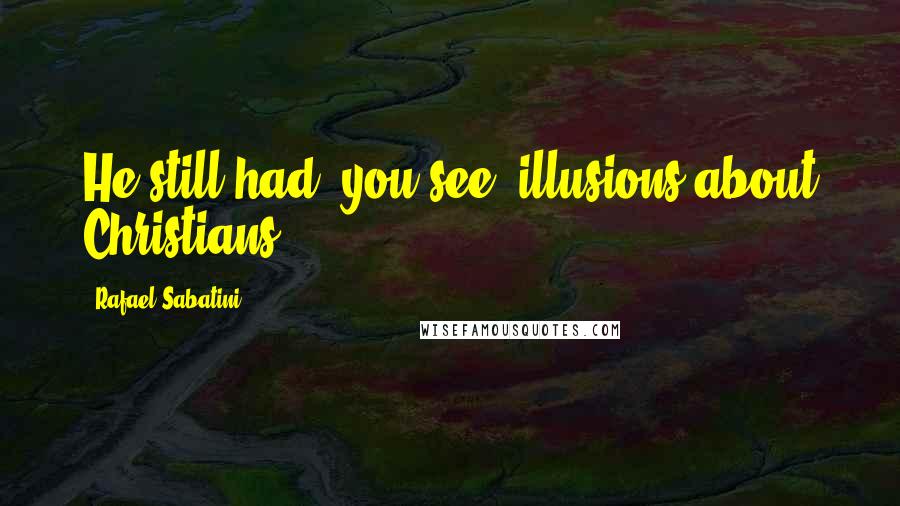 Rafael Sabatini Quotes: He still had, you see, illusions about Christians.