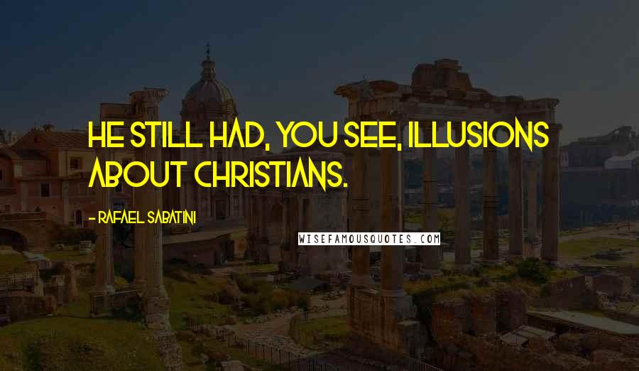 Rafael Sabatini Quotes: He still had, you see, illusions about Christians.