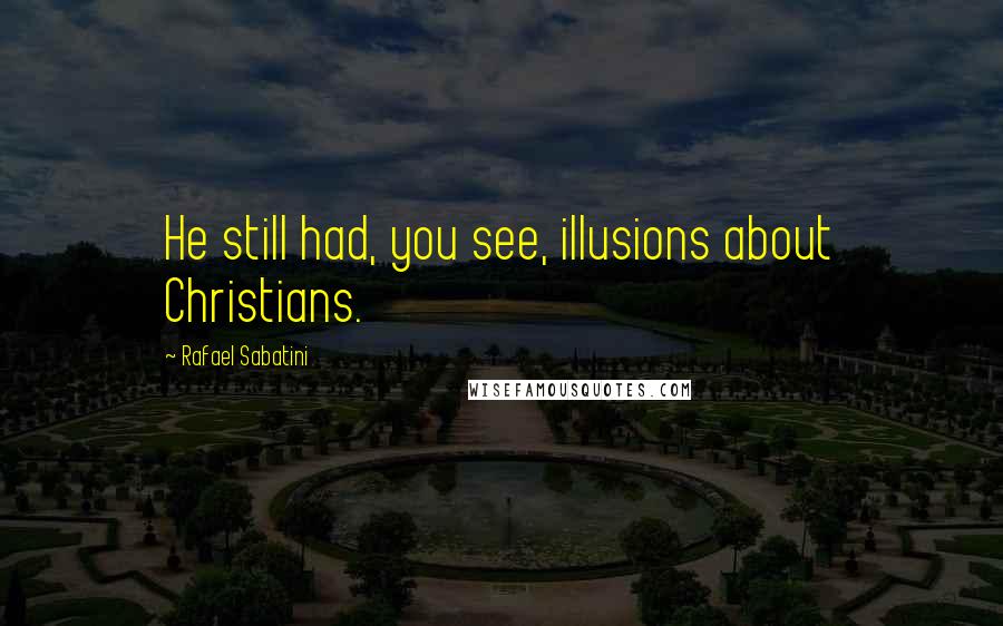 Rafael Sabatini Quotes: He still had, you see, illusions about Christians.