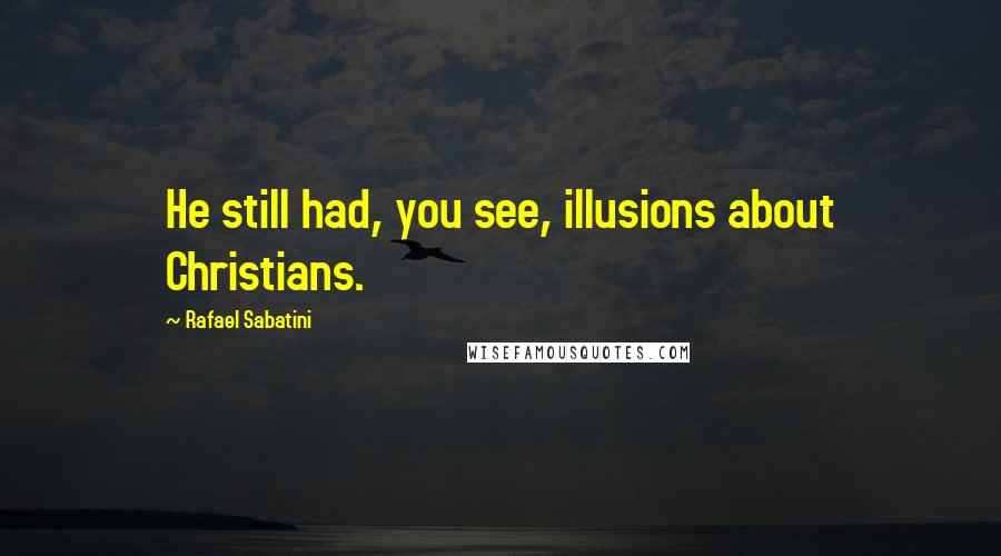 Rafael Sabatini Quotes: He still had, you see, illusions about Christians.
