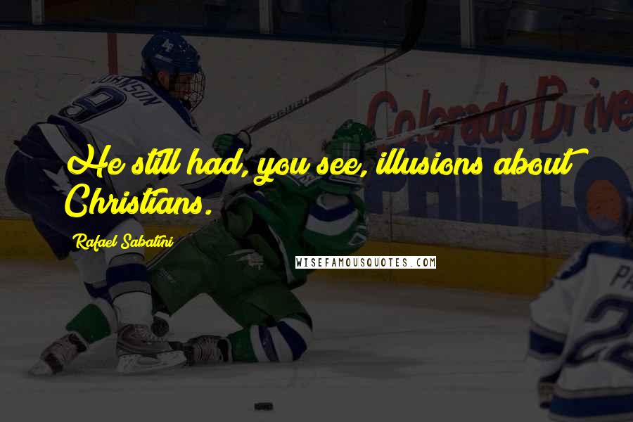 Rafael Sabatini Quotes: He still had, you see, illusions about Christians.