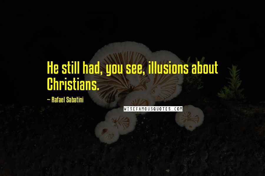 Rafael Sabatini Quotes: He still had, you see, illusions about Christians.