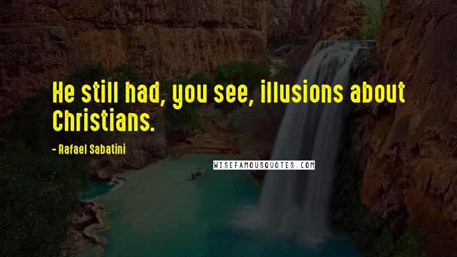 Rafael Sabatini Quotes: He still had, you see, illusions about Christians.