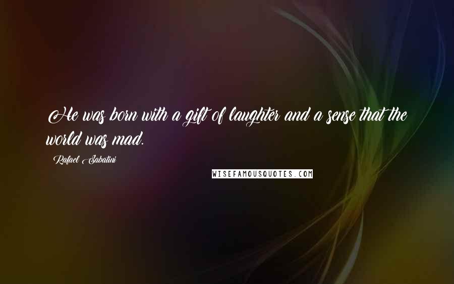 Rafael Sabatini Quotes: He was born with a gift of laughter and a sense that the world was mad.