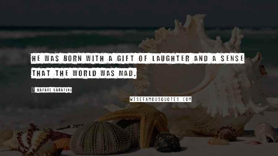 Rafael Sabatini Quotes: He was born with a gift of laughter and a sense that the world was mad.