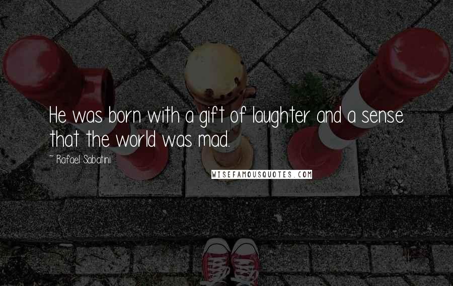 Rafael Sabatini Quotes: He was born with a gift of laughter and a sense that the world was mad.