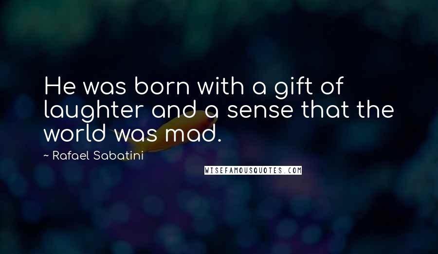 Rafael Sabatini Quotes: He was born with a gift of laughter and a sense that the world was mad.