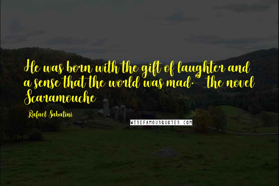 Rafael Sabatini Quotes: He was born with the gift of laughter and a sense that the world was mad." (the novel Scaramouche)