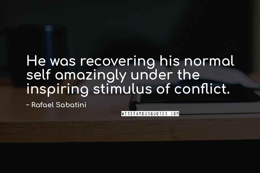 Rafael Sabatini Quotes: He was recovering his normal self amazingly under the inspiring stimulus of conflict.