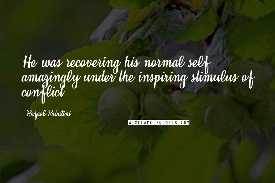 Rafael Sabatini Quotes: He was recovering his normal self amazingly under the inspiring stimulus of conflict.