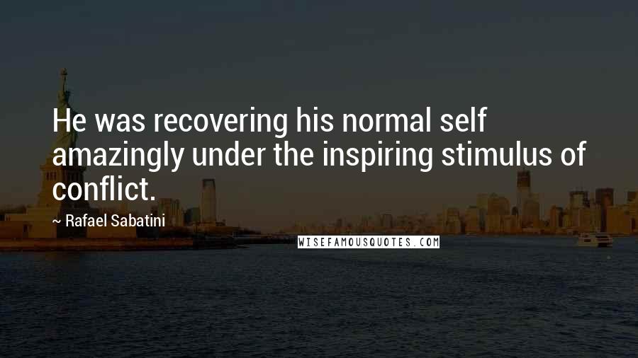 Rafael Sabatini Quotes: He was recovering his normal self amazingly under the inspiring stimulus of conflict.
