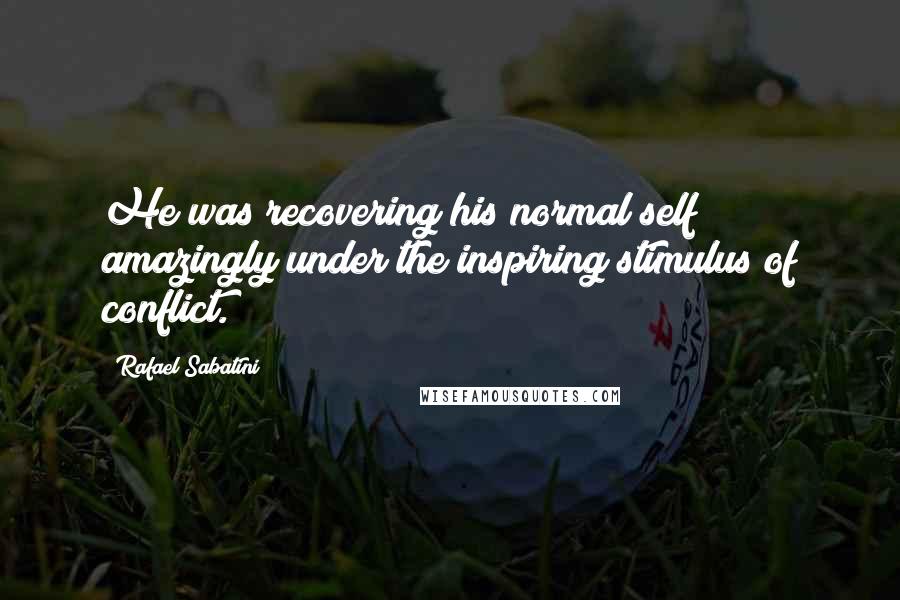 Rafael Sabatini Quotes: He was recovering his normal self amazingly under the inspiring stimulus of conflict.