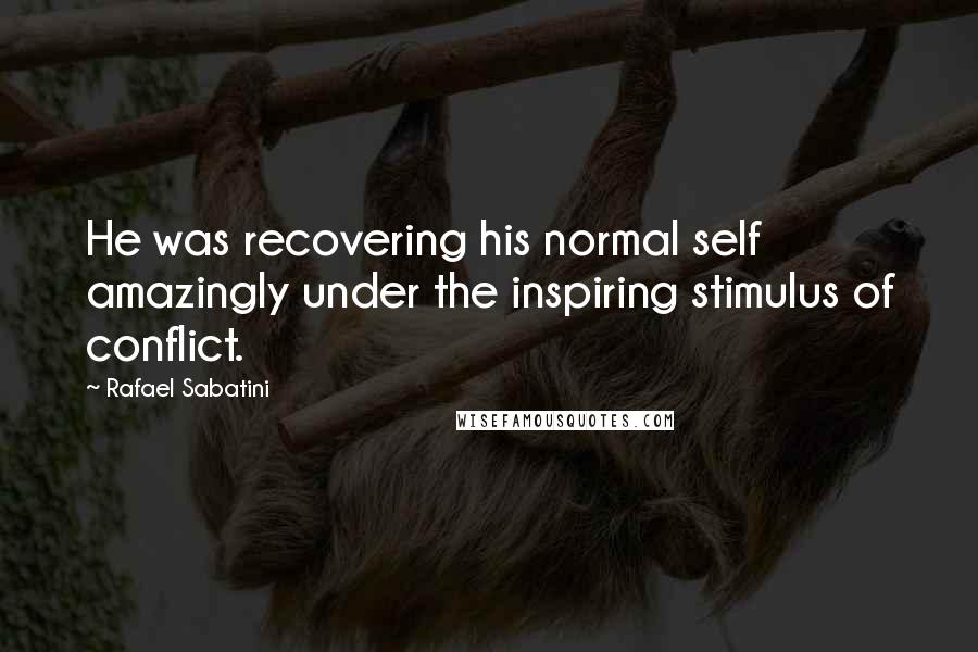 Rafael Sabatini Quotes: He was recovering his normal self amazingly under the inspiring stimulus of conflict.