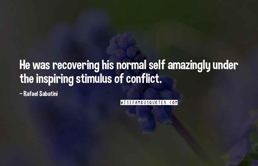 Rafael Sabatini Quotes: He was recovering his normal self amazingly under the inspiring stimulus of conflict.