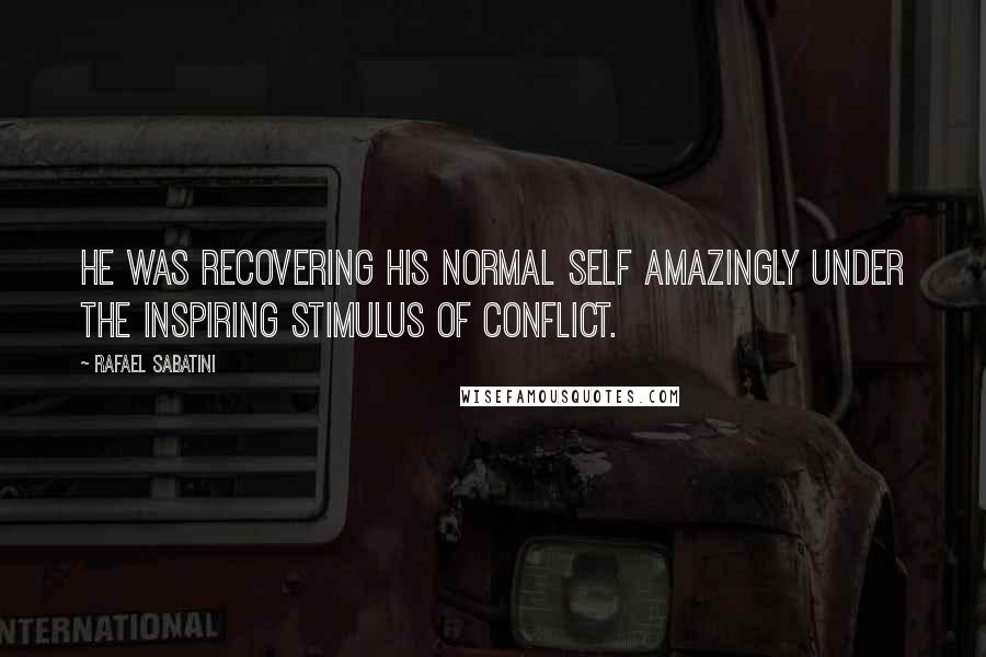 Rafael Sabatini Quotes: He was recovering his normal self amazingly under the inspiring stimulus of conflict.
