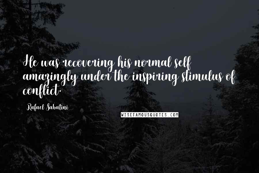 Rafael Sabatini Quotes: He was recovering his normal self amazingly under the inspiring stimulus of conflict.