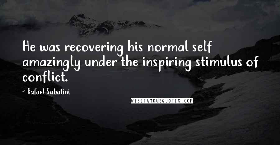 Rafael Sabatini Quotes: He was recovering his normal self amazingly under the inspiring stimulus of conflict.