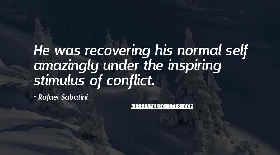 Rafael Sabatini Quotes: He was recovering his normal self amazingly under the inspiring stimulus of conflict.