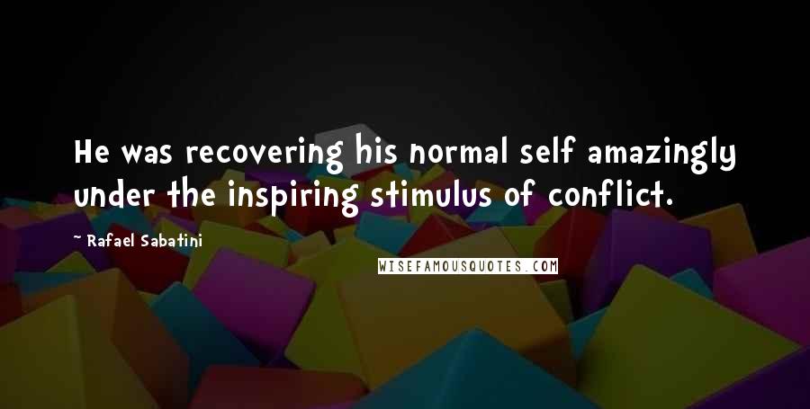 Rafael Sabatini Quotes: He was recovering his normal self amazingly under the inspiring stimulus of conflict.