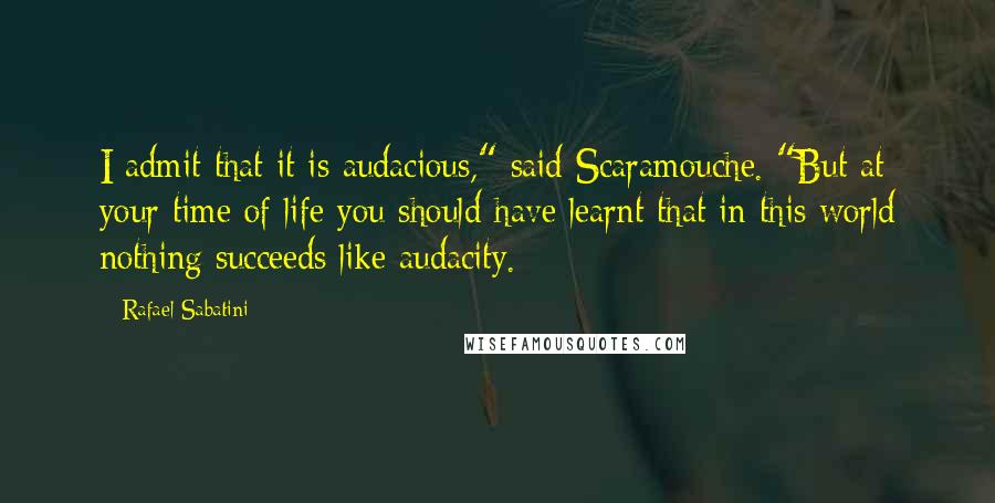 Rafael Sabatini Quotes: I admit that it is audacious," said Scaramouche. "But at your time of life you should have learnt that in this world nothing succeeds like audacity.