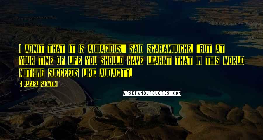 Rafael Sabatini Quotes: I admit that it is audacious," said Scaramouche. "But at your time of life you should have learnt that in this world nothing succeeds like audacity.