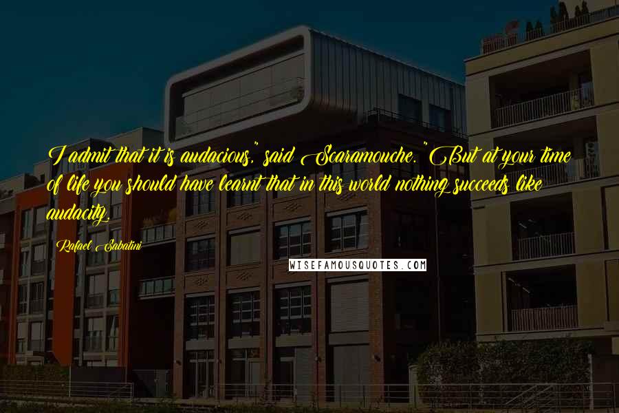 Rafael Sabatini Quotes: I admit that it is audacious," said Scaramouche. "But at your time of life you should have learnt that in this world nothing succeeds like audacity.