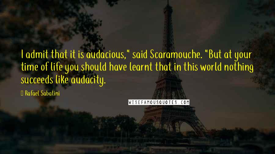 Rafael Sabatini Quotes: I admit that it is audacious," said Scaramouche. "But at your time of life you should have learnt that in this world nothing succeeds like audacity.