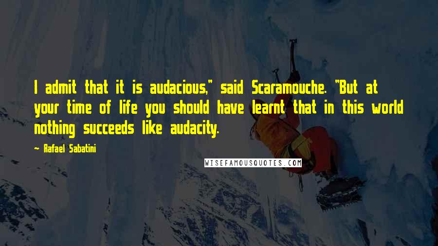Rafael Sabatini Quotes: I admit that it is audacious," said Scaramouche. "But at your time of life you should have learnt that in this world nothing succeeds like audacity.