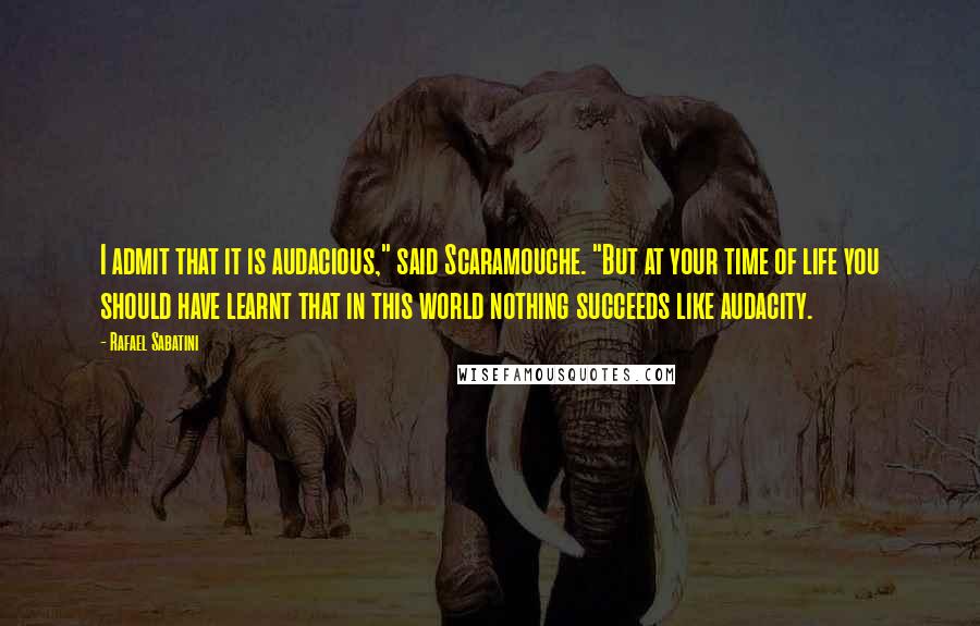 Rafael Sabatini Quotes: I admit that it is audacious," said Scaramouche. "But at your time of life you should have learnt that in this world nothing succeeds like audacity.