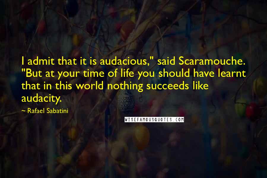 Rafael Sabatini Quotes: I admit that it is audacious," said Scaramouche. "But at your time of life you should have learnt that in this world nothing succeeds like audacity.